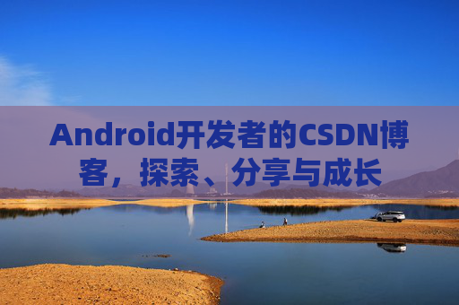 Android开发者的CSDN博客，探索、分享与成长